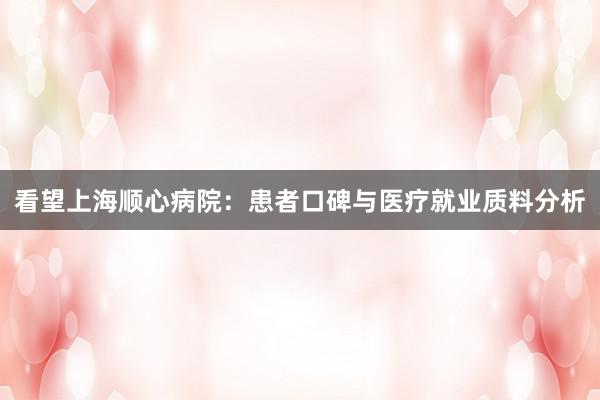 看望上海顺心病院：患者口碑与医疗就业质料分析