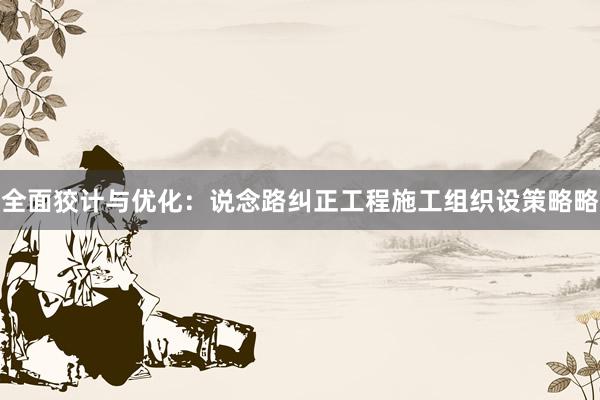 全面狡计与优化：说念路纠正工程施工组织设策略略