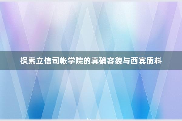 探索立信司帐学院的真确容貌与西宾质料